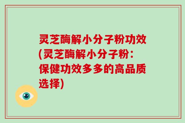 灵芝酶解小分子粉功效(灵芝酶解小分子粉：保健功效多多的高品质选择)