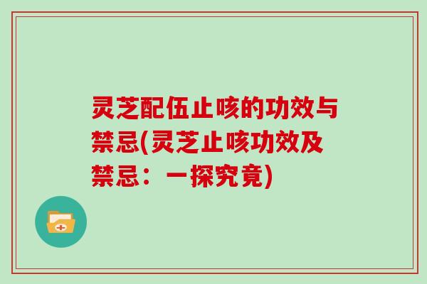 灵芝配伍止咳的功效与禁忌(灵芝止咳功效及禁忌：一探究竟)