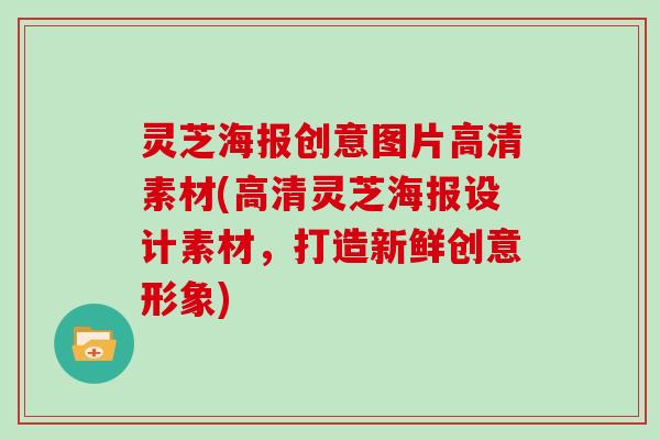 灵芝海报创意图片高清素材(高清灵芝海报设计素材，打造新鲜创意形象)