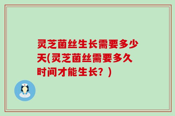 灵芝菌丝生长需要多少天(灵芝菌丝需要多久时间才能生长？)