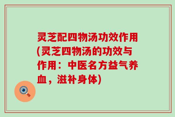 灵芝配四物汤功效作用(灵芝四物汤的功效与作用：中医名方益气，滋补身体)