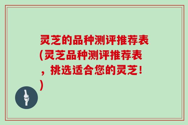 灵芝的品种测评推荐表(灵芝品种测评推荐表，挑选适合您的灵芝！)