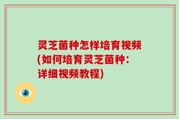 灵芝菌种怎样培育视频(如何培育灵芝菌种：详细视频教程)