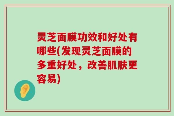 灵芝面膜功效和好处有哪些(发现灵芝面膜的多重好处，改善更容易)