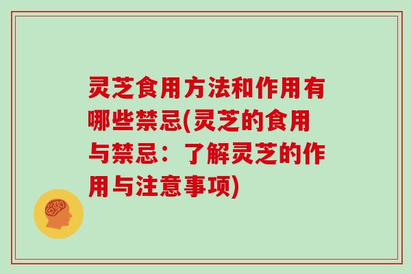 灵芝食用方法和作用有哪些禁忌(灵芝的食用与禁忌：了解灵芝的作用与注意事项)