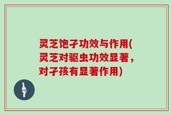 灵芝饱孑功效与作用(灵芝对驱虫功效显著，对孑孩有显著作用)