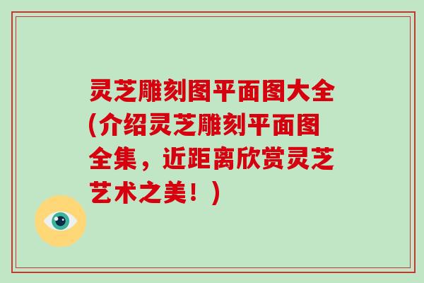 灵芝雕刻图平面图大全(介绍灵芝雕刻平面图全集，近距离欣赏灵芝艺术之美！)