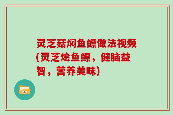 灵芝菇焖鱼鳔做法视频(灵芝烩鱼鳔，健脑益智，营养美味)