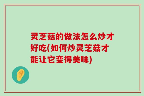 灵芝菇的做法怎么炒才好吃(如何炒灵芝菇才能让它变得美味)