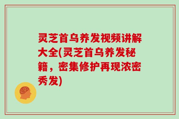 灵芝首乌养发视频讲解大全(灵芝首乌养发秘籍，密集修护再现浓密秀发)