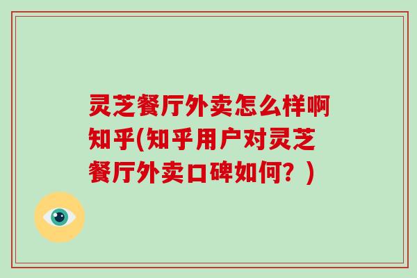 灵芝餐厅外卖怎么样啊知乎(知乎用户对灵芝餐厅外卖口碑如何？)