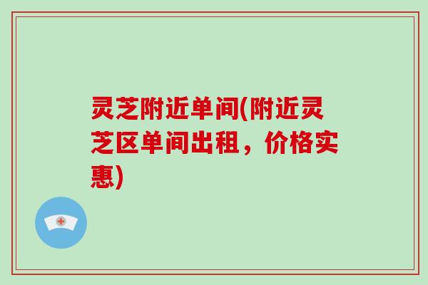 灵芝附近单间(附近灵芝区单间出租，价格实惠)