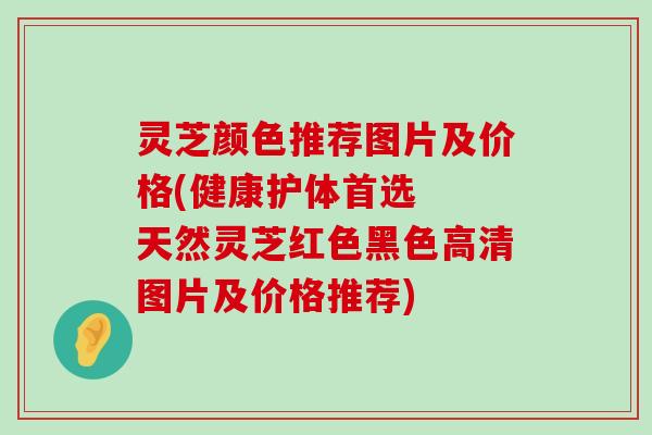 灵芝颜色推荐图片及价格(健康护体首选  天然灵芝红色黑色高清图片及价格推荐)