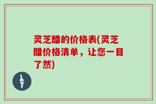 灵芝醋的价格表(灵芝醋价格清单，让您一目了然)