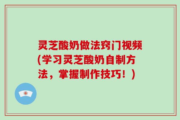 灵芝酸奶做法窍门视频(学习灵芝酸奶自制方法，掌握制作技巧！)