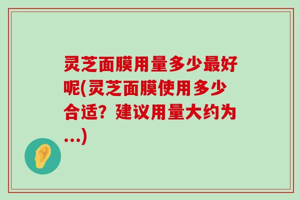 灵芝面膜用量多少好呢(灵芝面膜使用多少合适？建议用量大约为...)