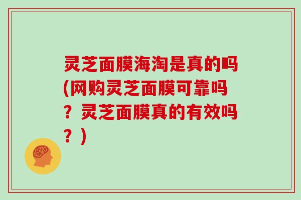 灵芝面膜海淘是真的吗(网购灵芝面膜可靠吗？灵芝面膜真的有效吗？)