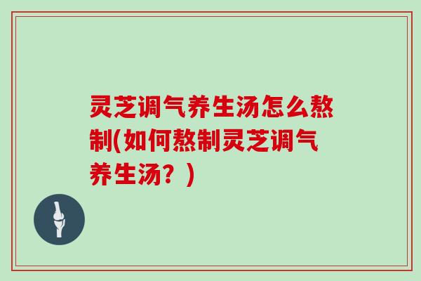 灵芝调气养生汤怎么熬制(如何熬制灵芝调气养生汤？)