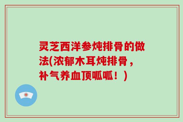 灵芝西洋参炖排骨的做法(浓郁木耳炖排骨，顶呱呱！)