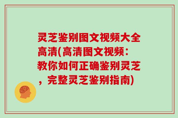 灵芝鉴别图文视频大全高清(高清图文视频：教你如何正确鉴别灵芝，完整灵芝鉴别指南)