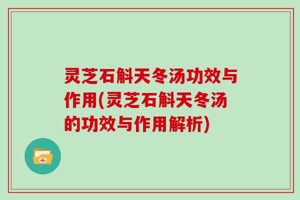 灵芝石斛天冬汤功效与作用(灵芝石斛天冬汤的功效与作用解析)