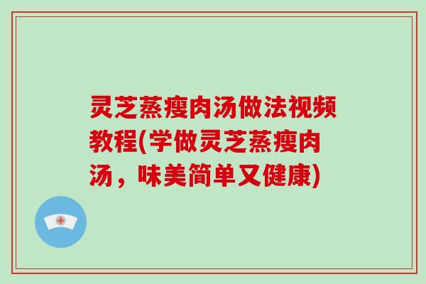 灵芝蒸瘦肉汤做法视频教程(学做灵芝蒸瘦肉汤，味美简单又健康)