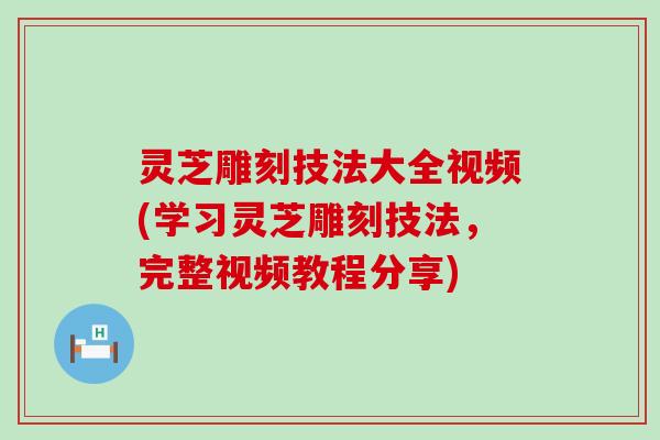 灵芝雕刻技法大全视频(学习灵芝雕刻技法，完整视频教程分享)