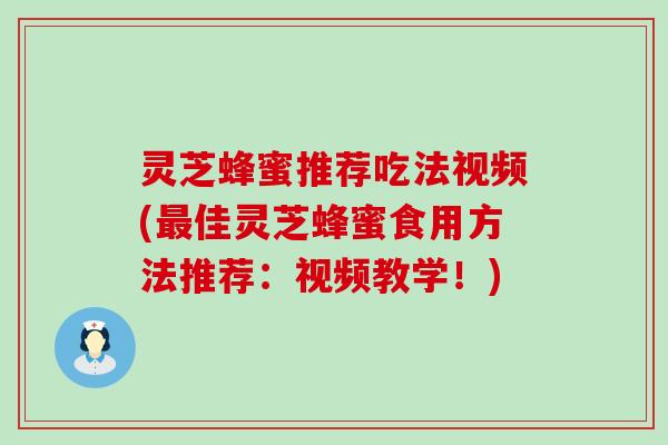 灵芝蜂蜜推荐吃法视频(佳灵芝蜂蜜食用方法推荐：视频教学！)