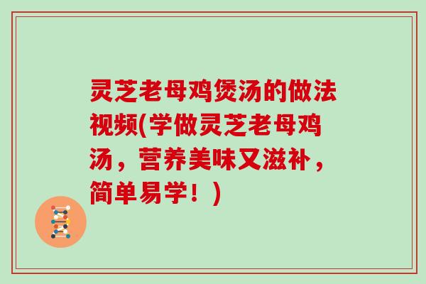 灵芝老母鸡煲汤的做法视频(学做灵芝老母鸡汤，营养美味又滋补，简单易学！)