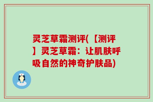 灵芝草霜测评(【测评】灵芝草霜：让自然的神奇护肤品)