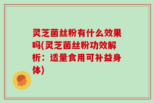 灵芝菌丝粉有什么效果吗(灵芝菌丝粉功效解析：适量食用可补益身体)