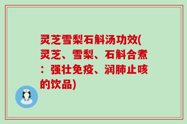 灵芝雪梨石斛汤功效(灵芝、雪梨、石斛合煮：强壮免疫、润止咳的饮品)