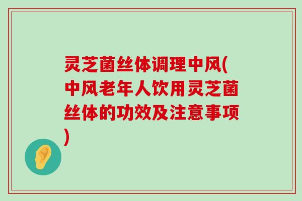 灵芝菌丝体调理中风(中风老年人饮用灵芝菌丝体的功效及注意事项)