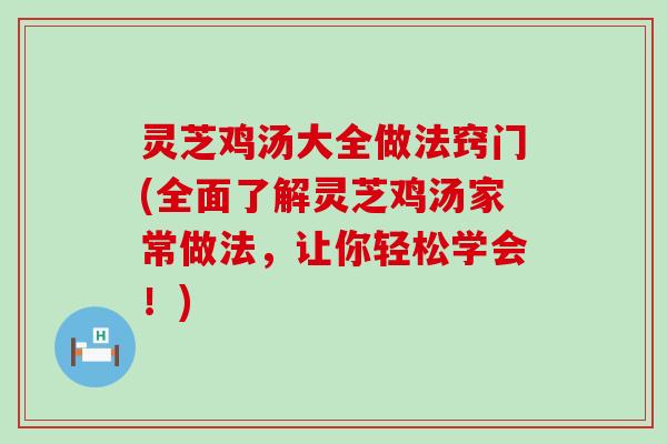 灵芝鸡汤大全做法窍门(全面了解灵芝鸡汤家常做法，让你轻松学会！)