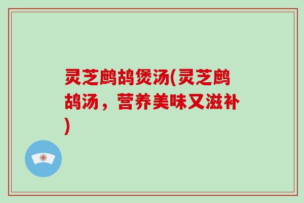 灵芝鹧鸪煲汤(灵芝鹧鸪汤，营养美味又滋补)