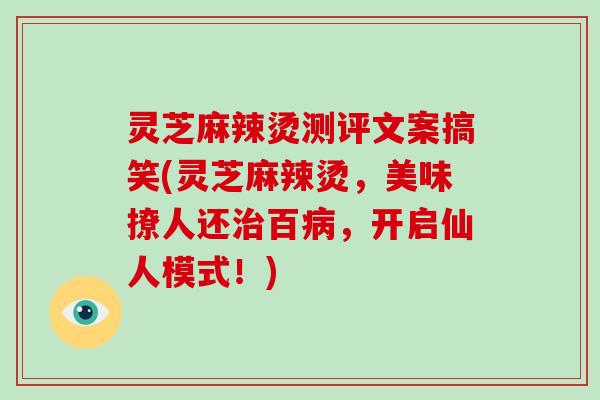 灵芝麻辣烫测评文案搞笑(灵芝麻辣烫，美味撩人还百，开启仙人模式！)