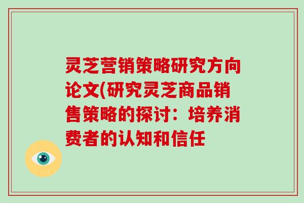 灵芝营销策略研究方向论文(研究灵芝商品销售策略的探讨：培养消费者的认知和信任