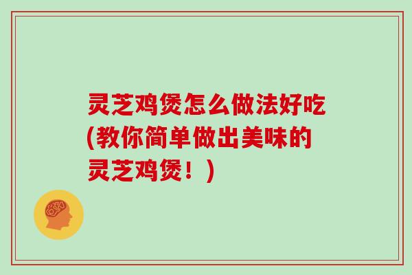 灵芝鸡煲怎么做法好吃(教你简单做出美味的灵芝鸡煲！)