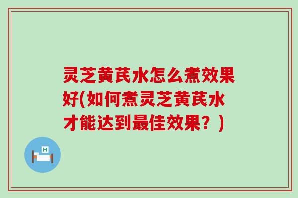 灵芝黄芪水怎么煮效果好(如何煮灵芝黄芪水才能达到佳效果？)