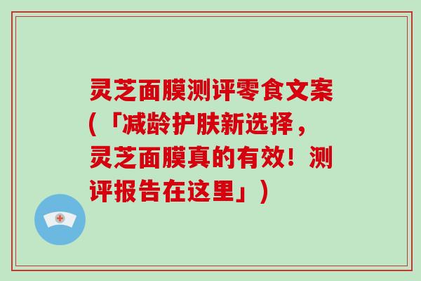 灵芝面膜测评零食文案(「减龄护肤新选择，灵芝面膜真的有效！测评报告在这里」)