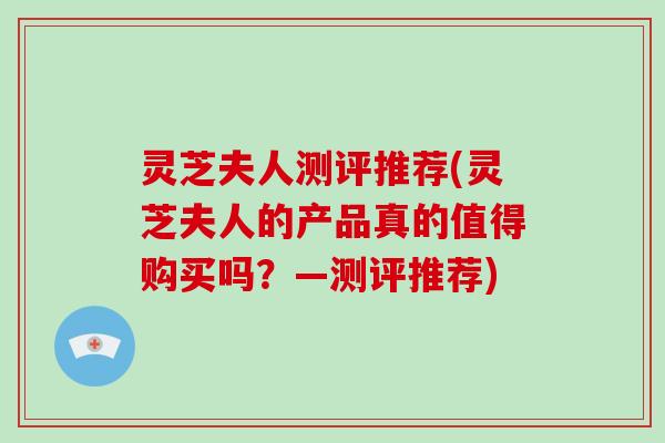 灵芝夫人测评推荐(灵芝夫人的产品真的值得购买吗？—测评推荐)