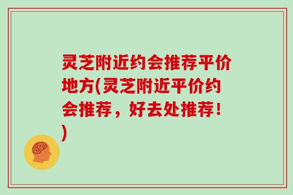 灵芝附近约会推荐平价地方(灵芝附近平价约会推荐，好去处推荐！)