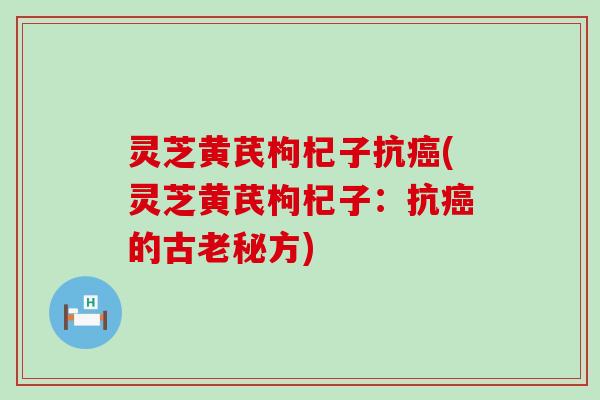 灵芝黄芪枸杞子抗(灵芝黄芪枸杞子：抗的古老秘方)