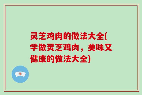 灵芝鸡肉的做法大全(学做灵芝鸡肉，美味又健康的做法大全)