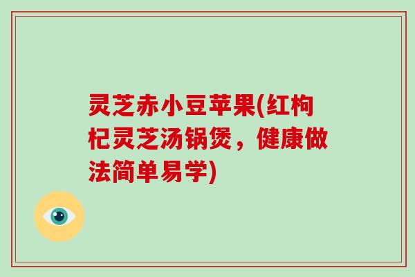 灵芝赤小豆苹果(红枸杞灵芝汤锅煲，健康做法简单易学)