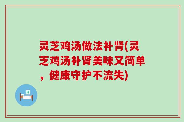 灵芝鸡汤做法补(灵芝鸡汤补美味又简单，健康守护不流失)