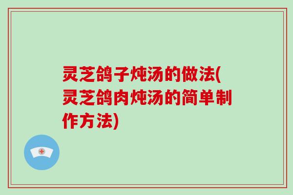 灵芝鸽子炖汤的做法(灵芝鸽肉炖汤的简单制作方法)