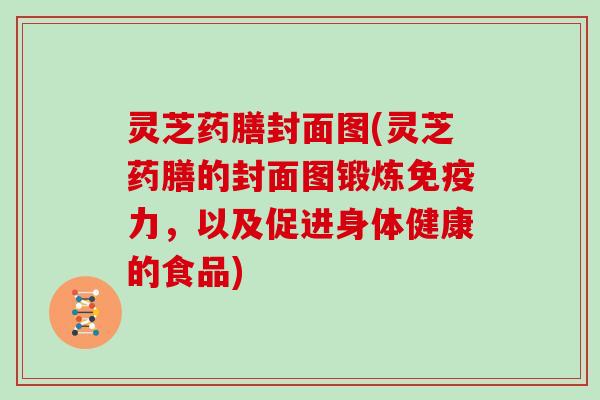 灵芝药膳封面图(灵芝药膳的封面图锻炼免疫力，以及促进身体健康的食品)