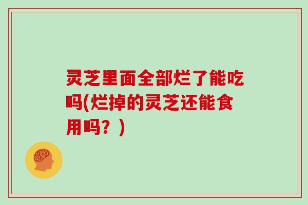 灵芝里面全部烂了能吃吗(烂掉的灵芝还能食用吗？)