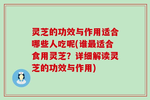 灵芝的功效与作用适合哪些人吃呢(谁适合食用灵芝？详细解读灵芝的功效与作用)